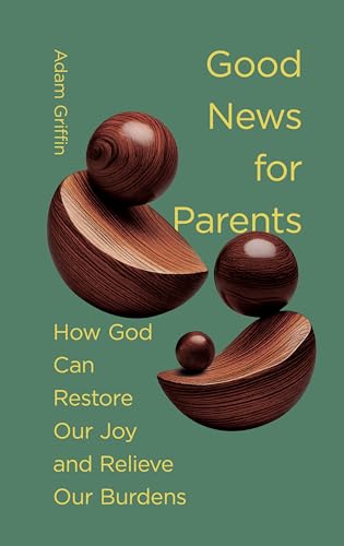 Good News for Parents: How God Can Restore Our Joy and Relieve Our Burdens 9781433597725