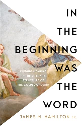 In the Beginning Was the Word: Finding Meaning in the Literary Structure of the Gospel of John 9781540904867