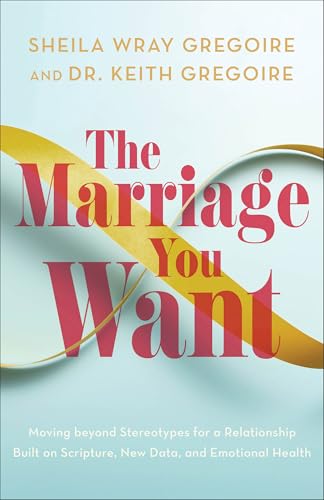 The Marriage You Want: Moving beyond Stereotypes for a Relationship Built on Scripture, New Data, and Emotional Health 9781540903761
