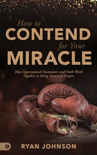 How to Contend for Your Miracle: How Supernatural Encounters and Faith Work Together to Bring Answered Prayers 9780768451573