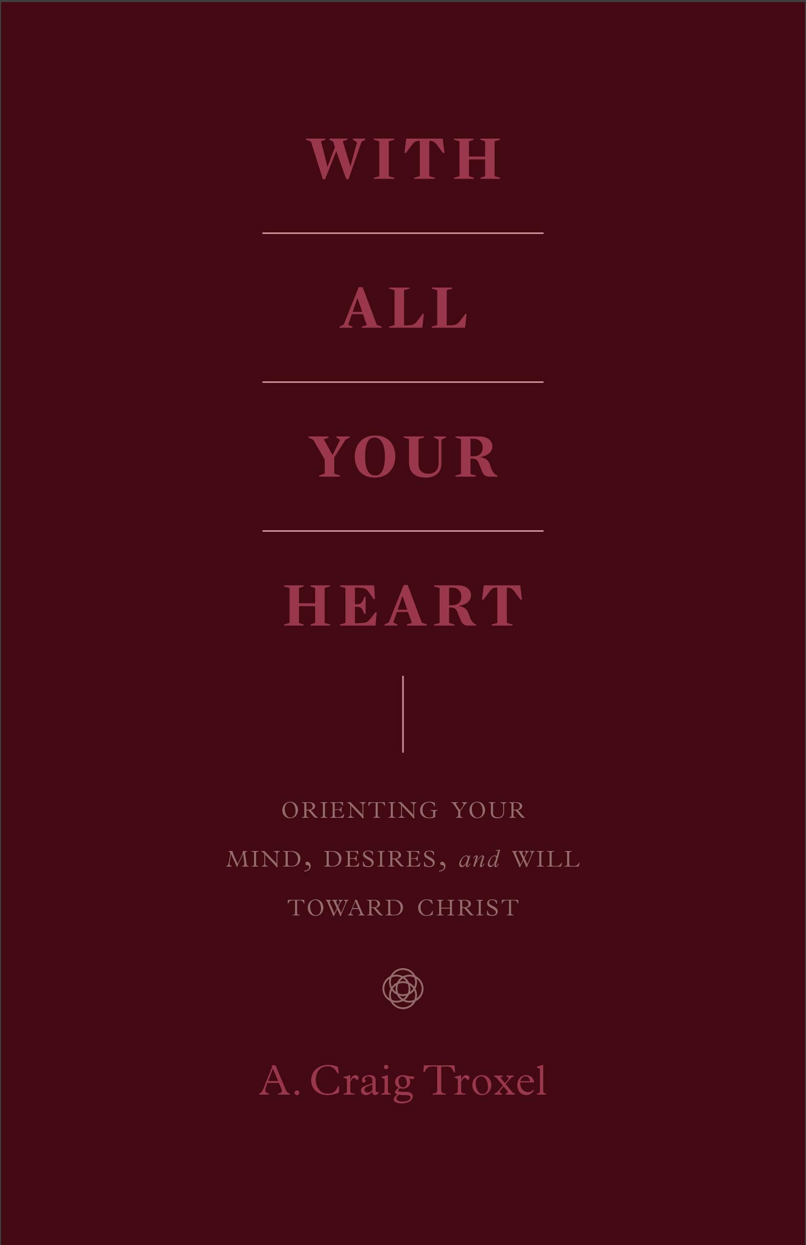With All Your Heart: Orienting Your Mind, Desires, and Will toward Christ 9781433535536
