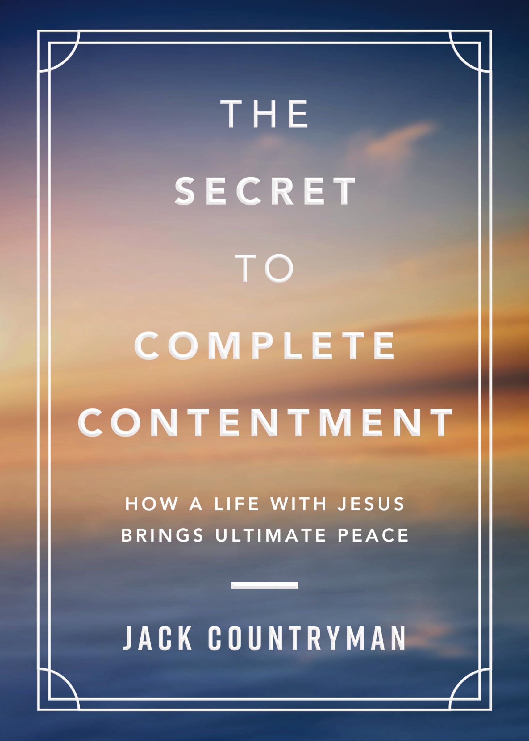 The Secret to Complete Contentment: How a Life with Jesus Brings Ultimate Peace 9781400242252
