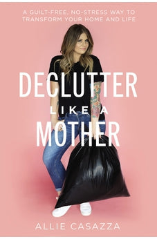 Declutter Like a Mother: A Guilt-Free, No-Stress Way to Transform Your Home and Your Life 9781400225637