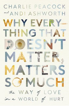Why Everything That Doesn't Matter, Matters So Much: The Way of Love in a World of Hurt 9781400337644