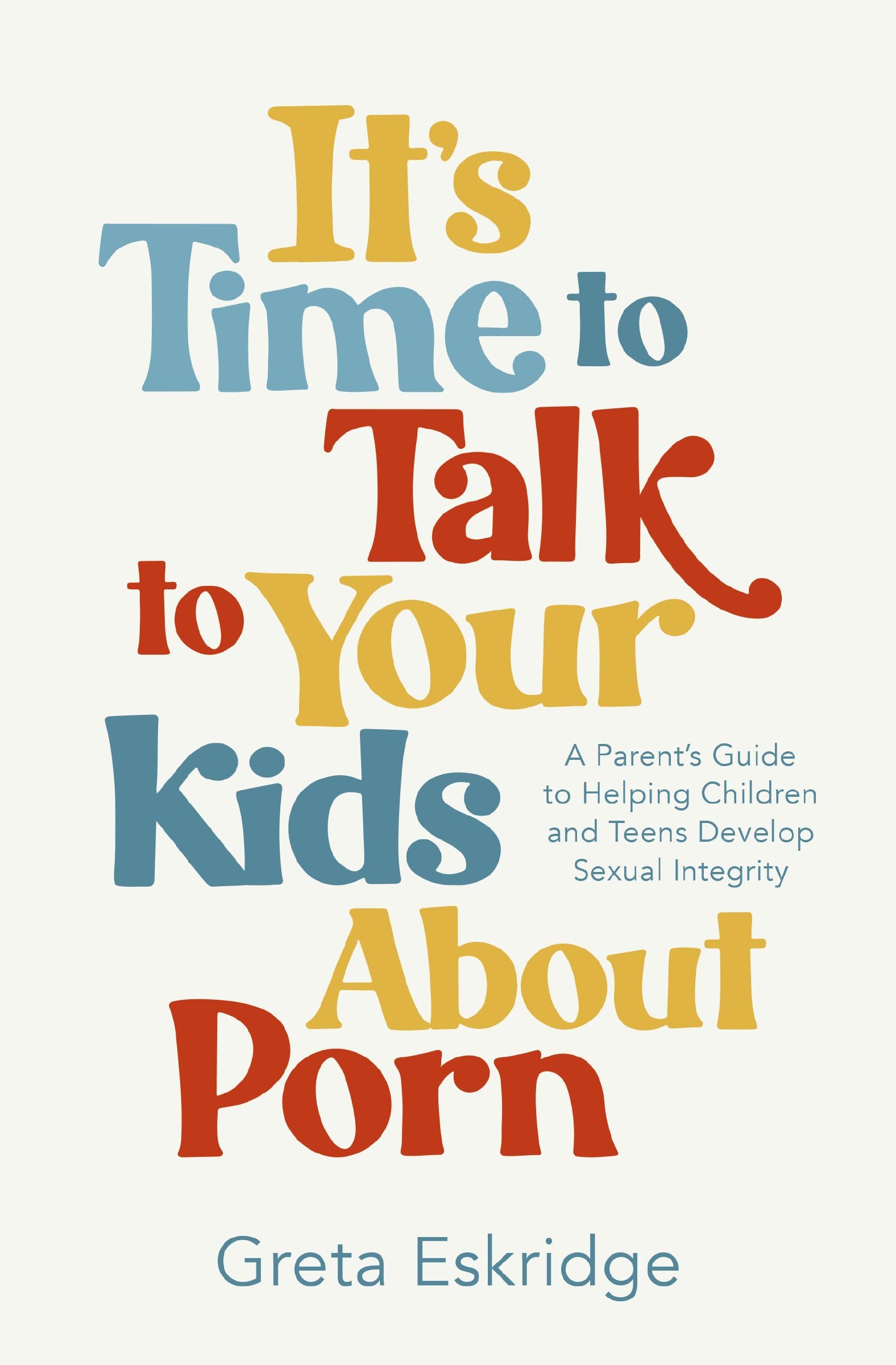 It's Time to Talk to Your Kids About Porn: A Parent's Guide to Helping Children and Teens Develop Sexual Integrity 9781400250608
