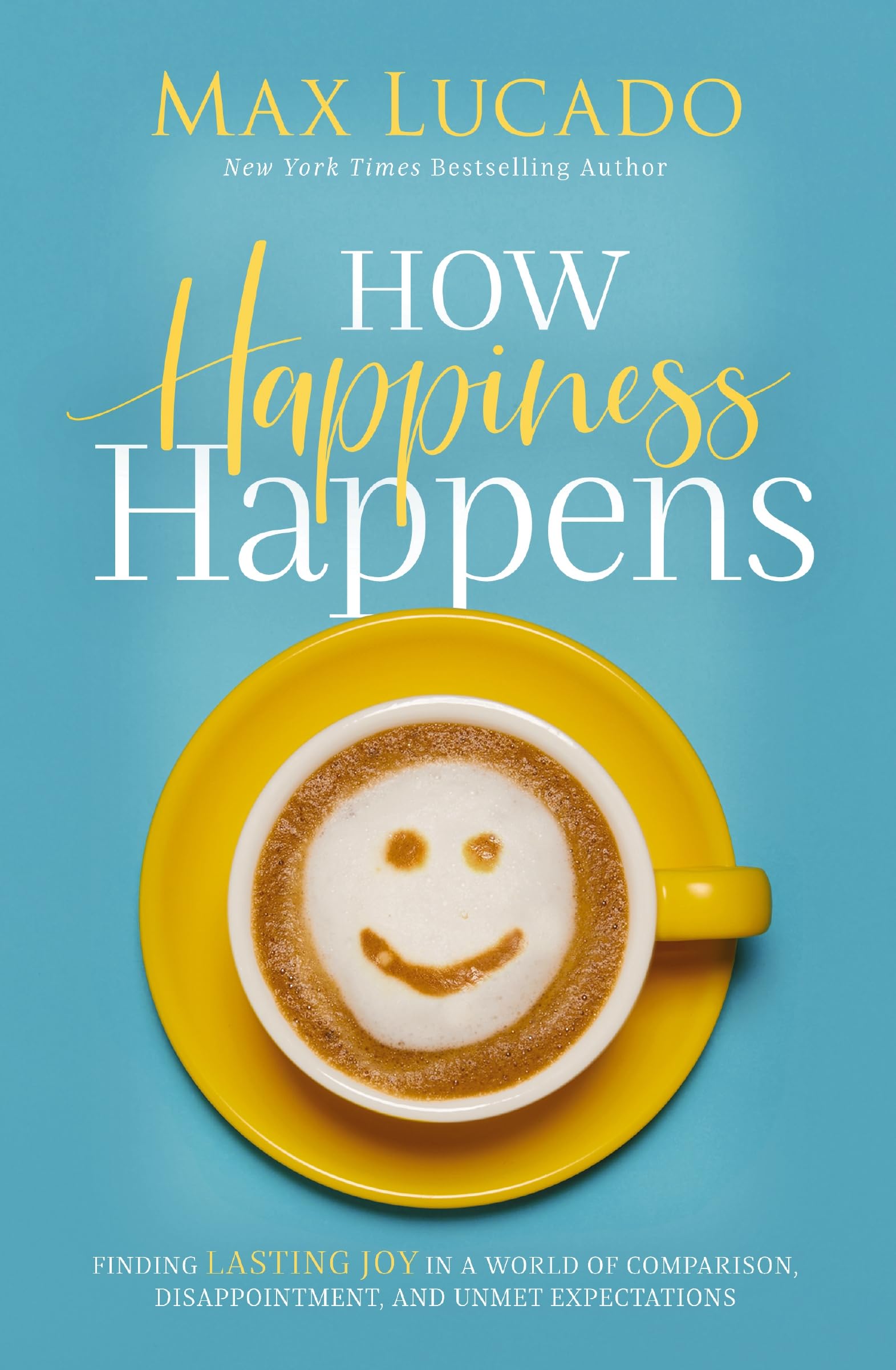 How Happiness Happens: Finding Lasting Joy in a World of Comparison, Disappointment, and Unmet Expectations 9780718074272
