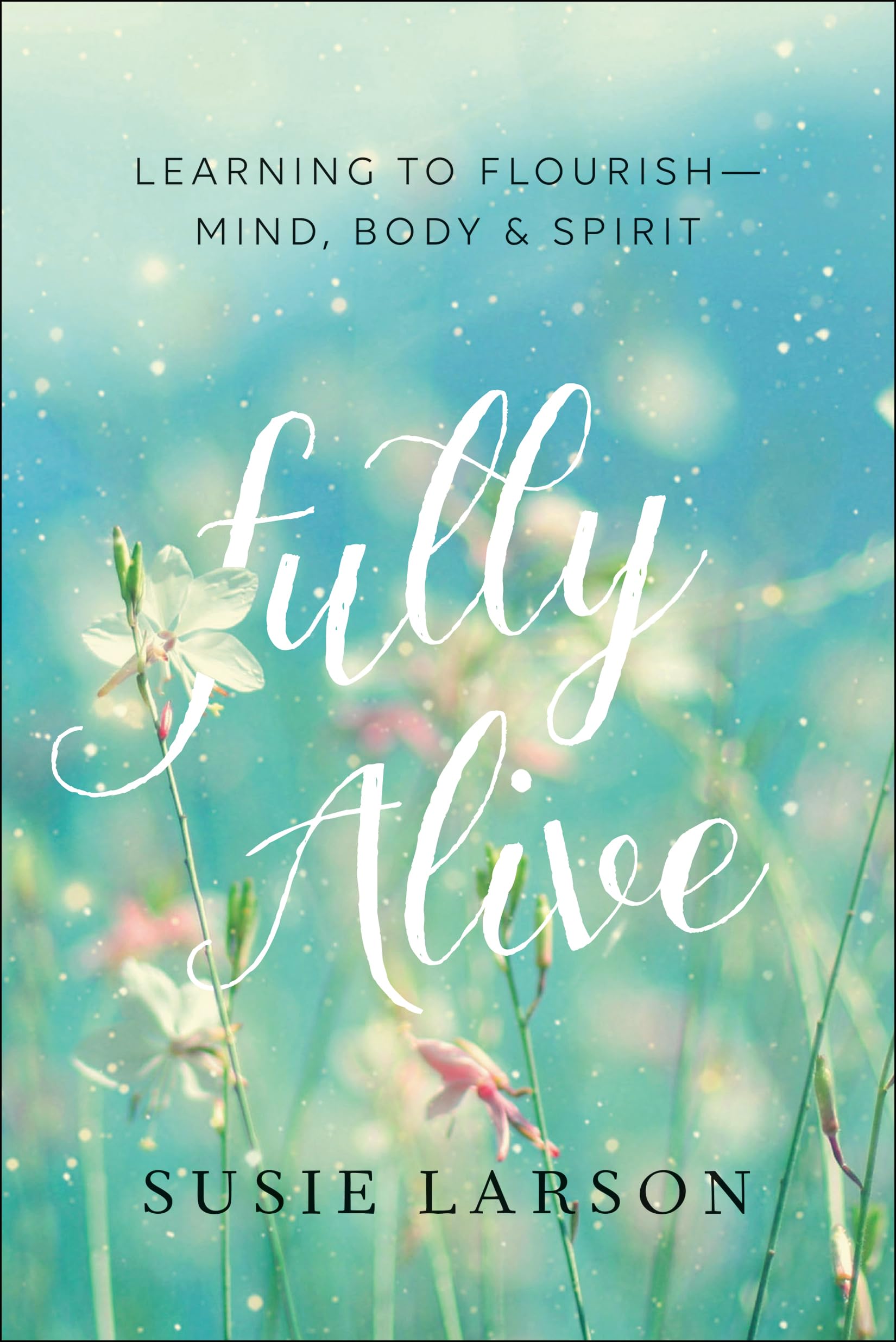 Fully Alive: Learning to Flourish--Mind, Body & Spirit 9780764231704