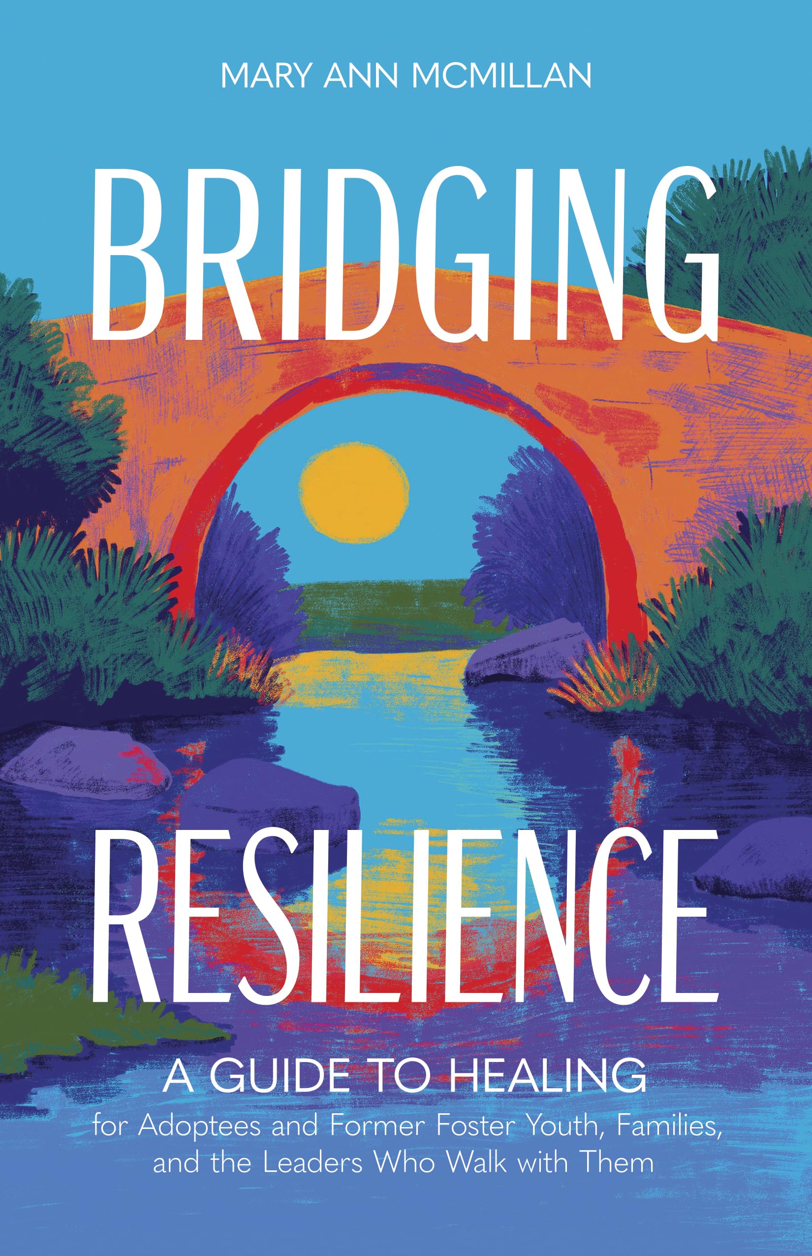 Bridging Resilience: A Guide to Healing for Adoptees and Former Foster Youth, Families, and the Leaders Who Walk with Them 9798384522034