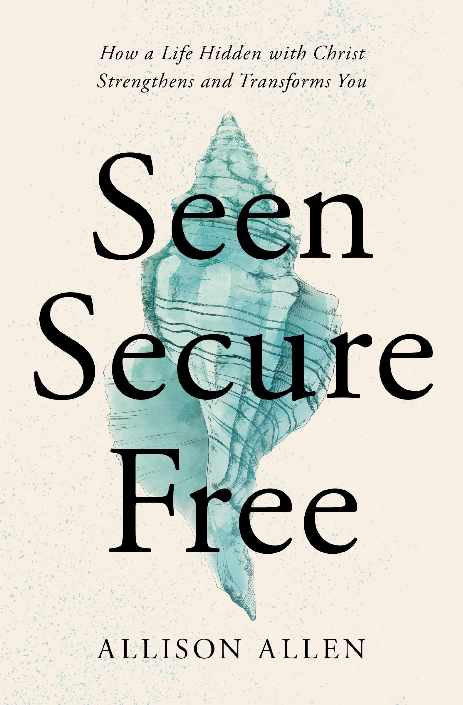 Seen, Secure, Free: How a Life Hidden with Christ Strengthens and Transforms You 9781400339358