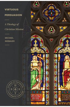 Virtuous Persuasion: A Theology of Christian Mission (Studies in Historical and Systematic Theology) 9781683595052