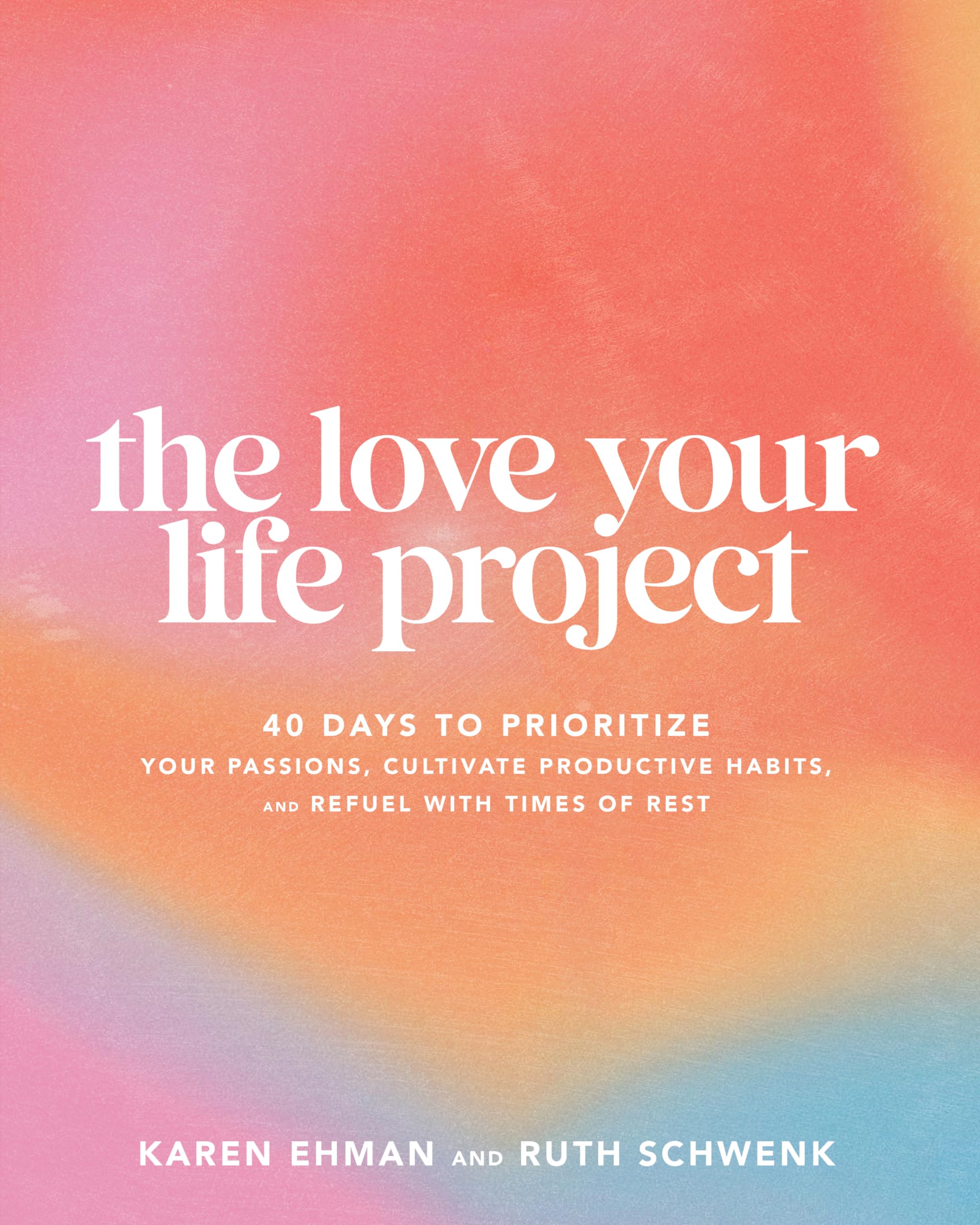 The Love Your Life Project: 40 Days to Prioritize Your Passions, Cultivate Productive Habits, and Refuel with Times of Rest 9780764242977