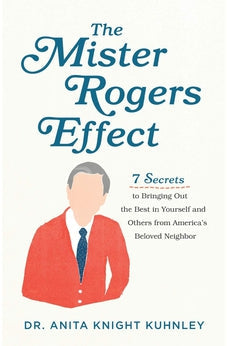 The Mister Rogers Effect: 7 Secrets to Bringing Out the Best in Yourself and Others from America's Beloved Neighbor 9781540900296